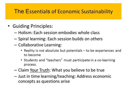 The E ssential s of Economic Sustainability Guiding Principles: – Holism: Each session embodies whole class – Spiral learning: Each session builds on others.