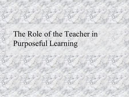 The Role of the Teacher in Purposeful Learning. Clarifying Objectives n Setting realistic goals n Identification and clarification of associated objectives: