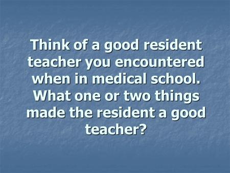 Think of a good resident teacher you encountered when in medical school. What one or two things made the resident a good teacher?