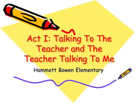 Act I: Talking To The Teacher and The Teacher Talking To Me Hammett Bowen Elementary.