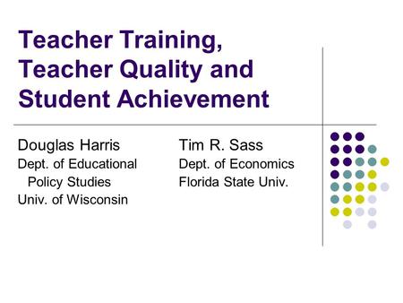 Teacher Training, Teacher Quality and Student Achievement Douglas Harris Tim R. Sass Dept. of Educational Dept. of Economics Policy Studies Florida State.