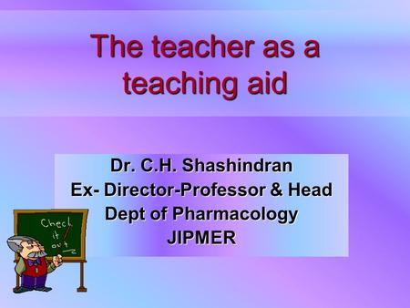 The teacher as a teaching aid Dr. C.H. Shashindran Ex- Director-Professor & Head Dept of Pharmacology JIPMER.