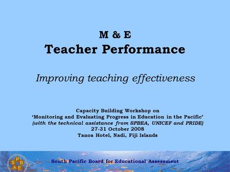 South Pacific Board for Educational Assessment M & E Teacher Performance Improving teaching effectiveness Capacity Building Workshop on ‘Monitoring and.