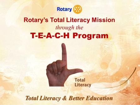 Rotary’s Total Literacy Mission through the T-E-A-C-H Program Total Literacy & Better Education.