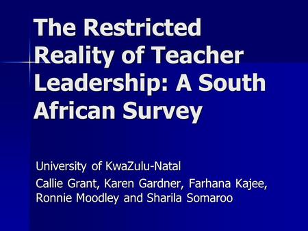 The Restricted Reality of Teacher Leadership: A South African Survey University of KwaZulu-Natal Callie Grant, Karen Gardner, Farhana Kajee, Ronnie Moodley.