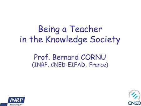 1 Being a Teacher in the Knowledge Society Prof. Bernard CORNU (INRP, CNED-EIFAD, France)