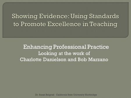 Enhancing Professional Practice Looking at the work of Charlotte Danielson and Bob Marzano Dr. Susan Belgrad California State University Northridge.