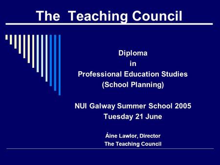 The Teaching Council Diploma in Professional Education Studies (School Planning) NUI Galway Summer School 2005 Tuesday 21 June Áine Lawlor, Director The.