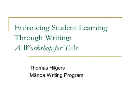 Enhancing Student Learning Through Writing: A Workshop for TAs Thomas Hilgers Mānoa Writing Program.
