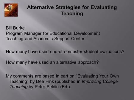 Alternative Strategies for Evaluating Teaching How many have used end-of-semester student evaluations? How many have used an alternative approach? My comments.