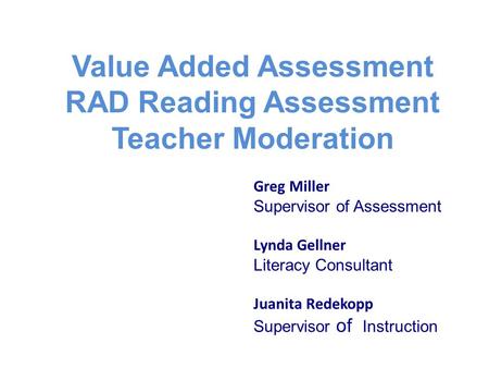 Value Added Assessment RAD Reading Assessment Teacher Moderation Greg Miller Supervisor of Assessment Lynda Gellner Literacy Consultant Juanita Redekopp.