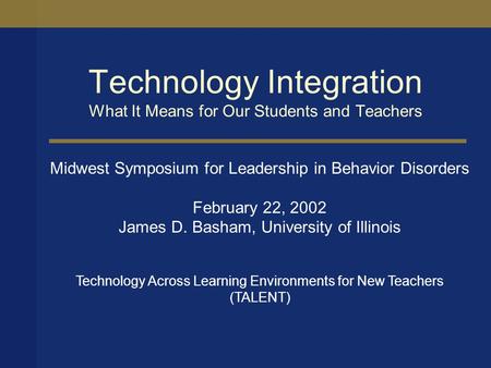 Technology Integration What It Means for Our Students and Teachers Midwest Symposium for Leadership in Behavior Disorders February 22, 2002 James D. Basham,