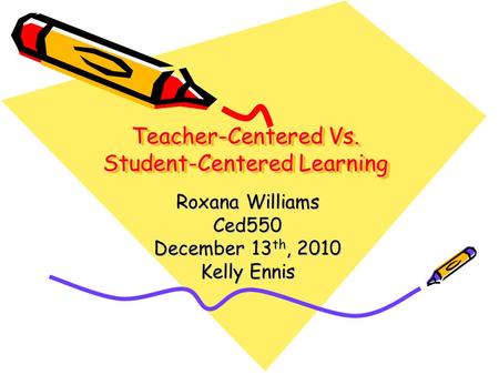 Teacher-Centered Vs. Student-Centered Learning Roxana Williams Ced550 December 13 th, 2010 Kelly Ennis.