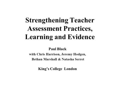 Strengthening Teacher Assessment Practices, Learning and Evidence Paul Black with Chris Harrison, Jeremy Hodgen, Bethan Marshall & Natasha Serret King’s.
