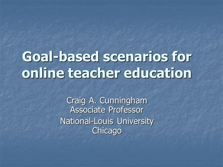 Goal-based scenarios for online teacher education Craig A. Cunningham Associate Professor National-Louis University Chicago.