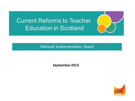 September 2013 Current Reforms to Teacher Education in Scotland National Implementation Board.