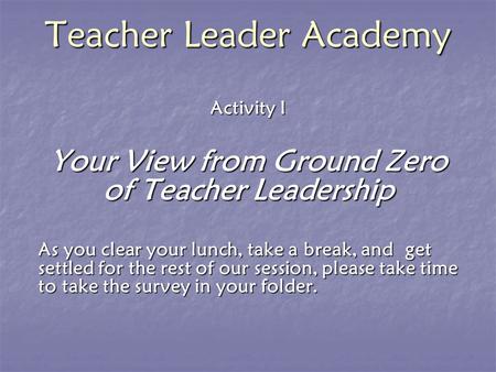 Teacher Leader Academy Activity I Your View from Ground Zero of Teacher Leadership As you clear your lunch, take a break, and get settled for the rest.