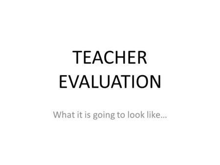 TEACHER EVALUATION What it is going to look like….