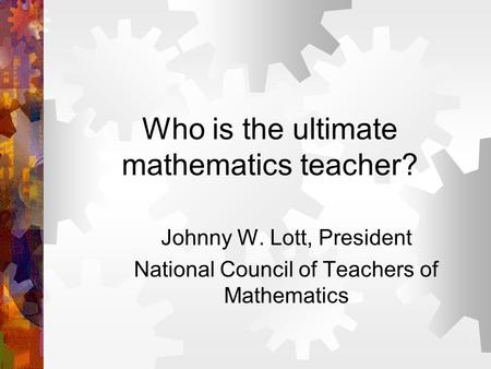 Who is the ultimate mathematics teacher? Johnny W. Lott, President National Council of Teachers of Mathematics.