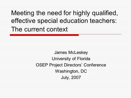 Meeting the need for highly qualified, effective special education teachers: The current context James McLeskey University of Florida OSEP Project Directors’