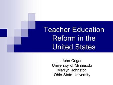 Teacher Education Reform in the United States John Cogan University of Minnesota Marilyn Johnston Ohio State University.