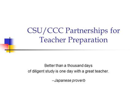 CSU/CCC Partnerships for Teacher Preparation Better than a thousand days of diligent study is one day with a great teacher. --Japanese proverb.