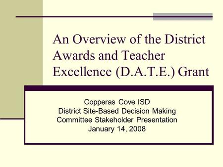 An Overview of the District Awards and Teacher Excellence (D.A.T.E.) Grant Copperas Cove ISD District Site-Based Decision Making Committee Stakeholder.