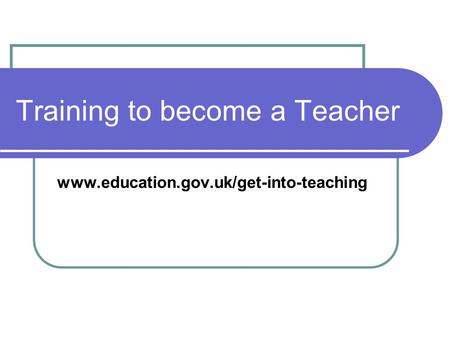 Training to become a Teacher www.education.gov.uk/get-into-teaching.