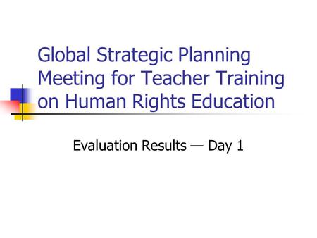 Global Strategic Planning Meeting for Teacher Training on Human Rights Education Evaluation Results — Day 1.