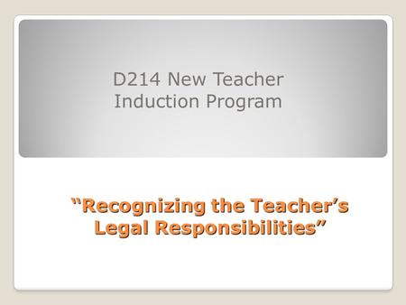 “Recognizing the Teacher’s Legal Responsibilities” D214 New Teacher Induction Program.