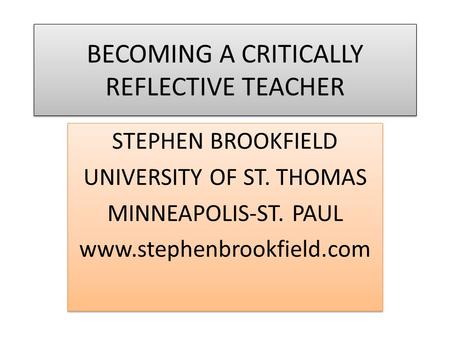 BECOMING A CRITICALLY REFLECTIVE TEACHER STEPHEN BROOKFIELD UNIVERSITY OF ST. THOMAS MINNEAPOLIS-ST. PAUL www.stephenbrookfield.com STEPHEN BROOKFIELD.