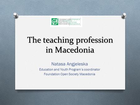 The teaching profession in Macedonia Natasa Angjeleska Education and Youth Program’s coordinator Foundation Open Society Macedonia.