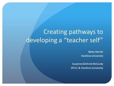 Creating pathways to developing a “teacher self” Betsy Parrish Hamline University Suzanne Gilchrist McCurdy SPCLC & Hamline University.