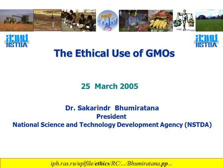 The Ethical Use of GMOs Dr. Sakarindr Bhumiratana President National Science and Technology Development Agency (NSTDA) 25 March 2005 iph.ras.ru/uplfile/ethics/RC/.../Bhumiratana.pp...
