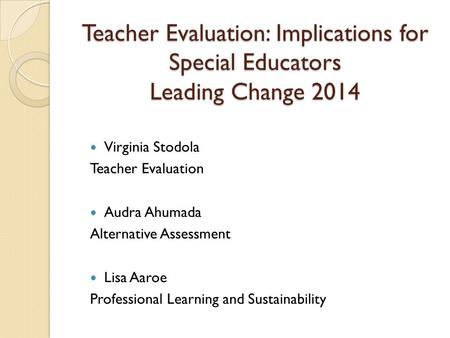 Teacher Evaluation: Implications for Special Educators Leading Change 2014 Virginia Stodola Teacher Evaluation Audra Ahumada Alternative Assessment Lisa.