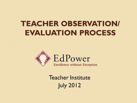 TEACHER OBSERVATION/ EVALUATION PROCESS Teacher Institute July 2012.