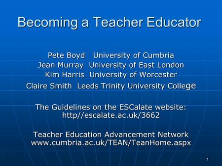 Becoming a Teacher Educator Pete Boyd University of Cumbria Jean Murray University of East London Kim Harris University of Worcester Claire Smith Leeds.