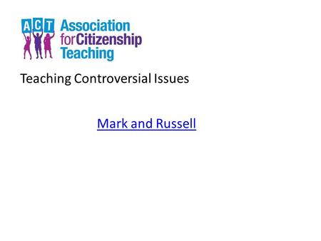 Teaching Controversial Issues Mark and Russell. Teaching Controversial Issues Welcome.