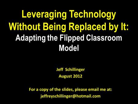 Leveraging Technology Without Being Replaced by It: Adapting the Flipped Classroom Model Jeff Schillinger August 2012 For a copy of the slides, please.