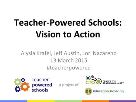 A project of Teacher-Powered Schools: Vision to Action Alysia Krafel, Jeff Austin, Lori Nazareno 13 March 2015 #teacherpowered.