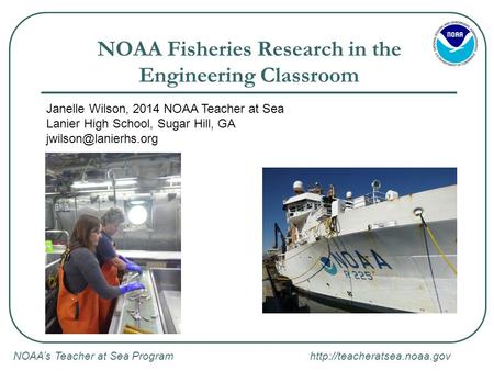 NOAA’s Teacher at Sea Program  NOAA Fisheries Research in the Engineering Classroom Janelle Wilson, 2014 NOAA Teacher at Sea.