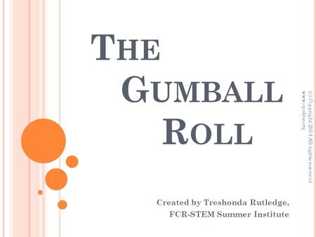 T HE G UMBALL R OLL Created by Treshonda Rutledge, FCR-STEM Summer Institute (c) Copyright 2014 All rights reserved www.cpalms.org.