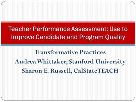 Transformative Practices Andrea Whittaker, Stanford University Sharon E. Russell, CalStateTEACH Teacher Performance Assessment: Use to Improve Candidate.