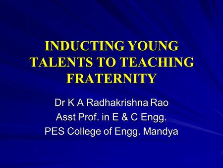 INDUCTING YOUNG TALENTS TO TEACHING FRATERNITY Dr K A Radhakrishna Rao Asst Prof. in E & C Engg. PES College of Engg. Mandya.