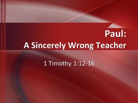 Paul: A Sincerely Wrong Teacher 1 Timothy 1:12-16.