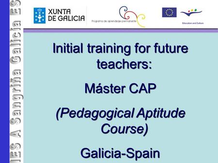 IES A Sa ngri ña Initial training for future teachers: Máster CAP (Pedagogical Aptitude Course) Galicia-Spain.