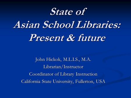State of Asian School Libraries: Present & future John Hickok, M.L.I.S., M.A. Librarian/Instructor Coordinator of Library Instruction California State.