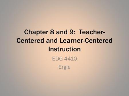 Chapter 8 and 9: Teacher- Centered and Learner-Centered Instruction EDG 4410 Ergle.