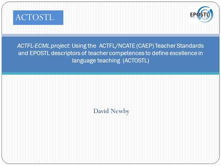 David Newby ACTFL-ECML project: Using the ACTFL/NCATE (CAEP) Teacher Standards and EPOSTL descriptors of teacher competences to define excellence in language.