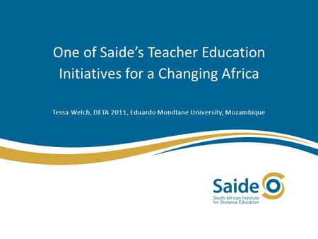 One of Saide’s Teacher Education Initiatives for a Changing Africa Tessa Welch, DETA 2011, Eduardo Mondlane University, Mozambique.